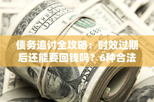济南债务追讨全攻略：时效过期后还能要回钱吗？6种合法手段助你维权