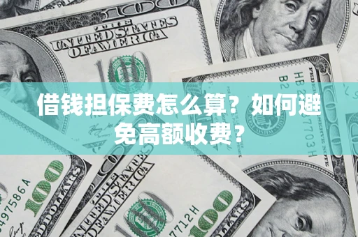 济南借钱担保费怎么算？如何避免高额收费？
