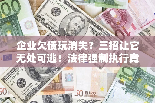 济南企业欠债玩消失？三招让它无处可逃！法律强制执行竟比讨债公司还狠？