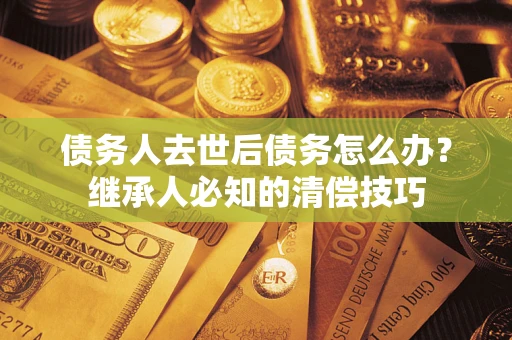 济南债务人去世后债务怎么办？继承人必知的清偿技巧