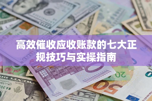 济南高效催收应收账款的七大正规技巧与实操指南