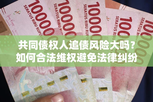 济南共同债权人追债风险大吗?如何合法维权避免法律纠纷? 济南共同债权人追债风险大吗?如何合法维权避免法律纠纷?