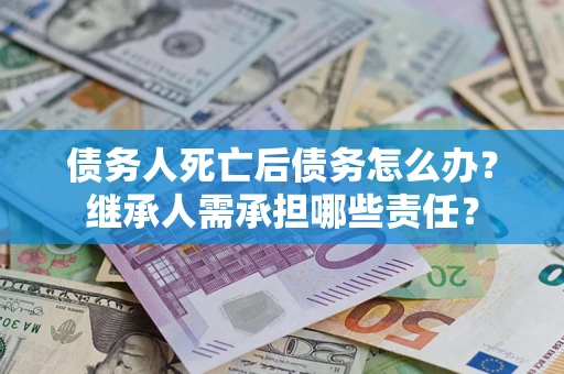 济南债务人死亡后债务怎么办？继承人需承担哪些责任？