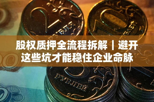 济南股权质押全流程拆解｜避开这些坑才能稳住企业命脉