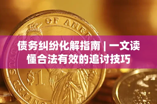 济南债务纠纷化解指南 | 一文读懂合法有效的追讨技巧