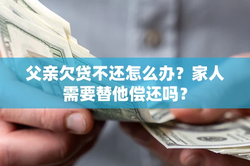 济南父亲欠贷不还怎么办？家人需要替他偿还吗？