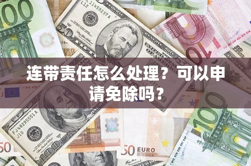 济南连带责任怎么处理？可以申请免除吗？