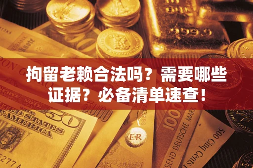 济南拘留老赖合法吗？需要哪些证据？必备清单速查！