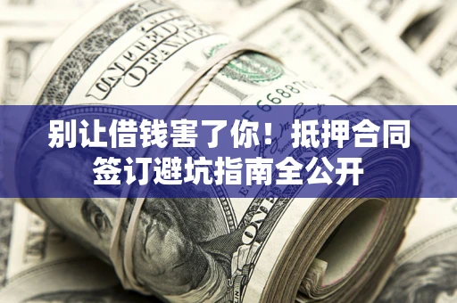 济南别让借钱害了你！抵押合同签订避坑指南全公开